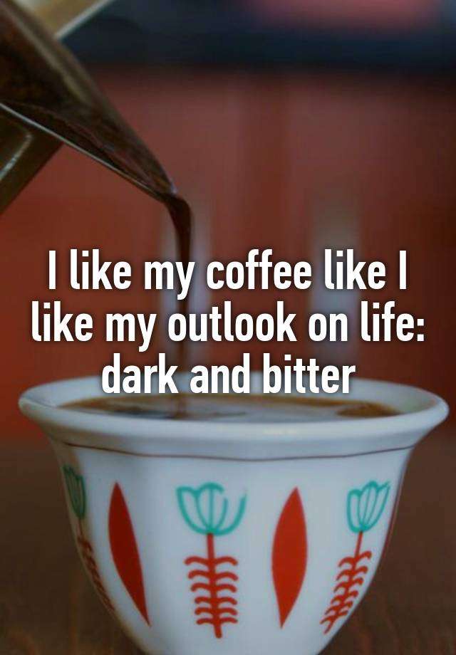 I like my coffee like I like my outlook on life: dark and ...